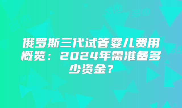 俄罗斯三代试管婴儿费用概览：2024年需准备多少资金？