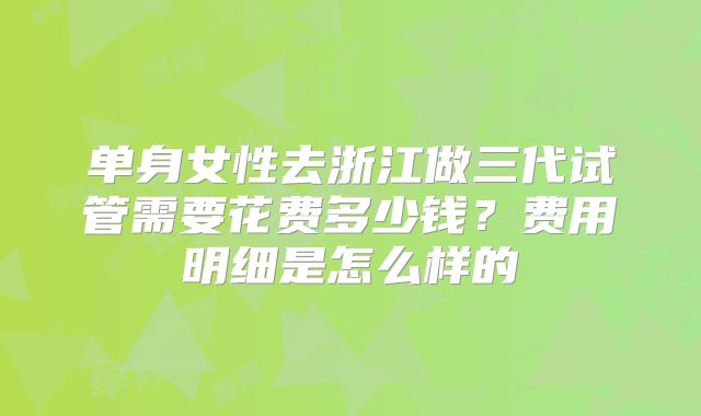 单身女性去浙江做三代试管需要花费多少钱?费用明细是怎么样的
