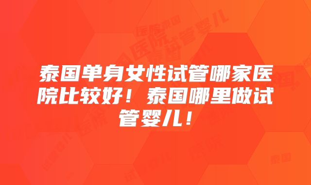 泰国单身女性试管哪家医院比较好!泰国哪里做试管婴儿!