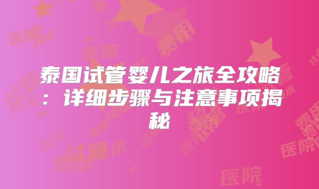泰国试管婴儿之旅全攻略：详细步骤与注意事项揭秘