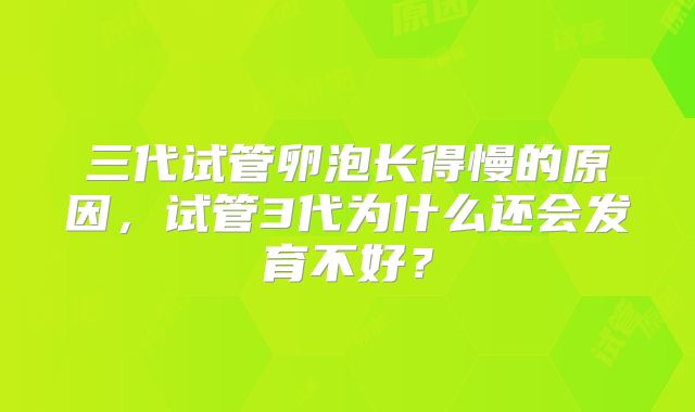 三代试管卵泡长得慢的原因,试管3代为什么还会发育不好?