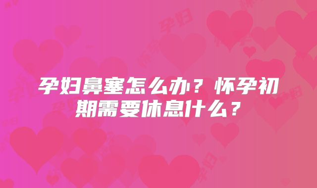 孕妇鼻塞怎么办？怀孕初期需要休息什么？