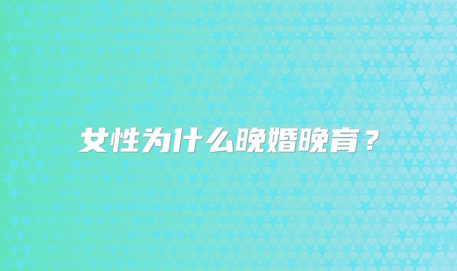 女性为什么晚婚晚育?