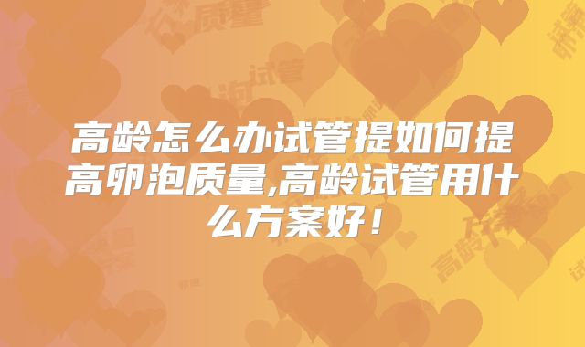 高龄怎么办试管提如何提高卵泡质量,高龄试管用什么方案好!