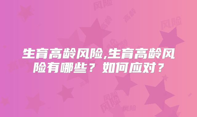 生育高龄风险,生育高龄风险有哪些？如何应对？