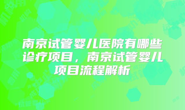 南京试管婴儿医院有哪些诊疗项目，南京试管婴儿项目流程解析