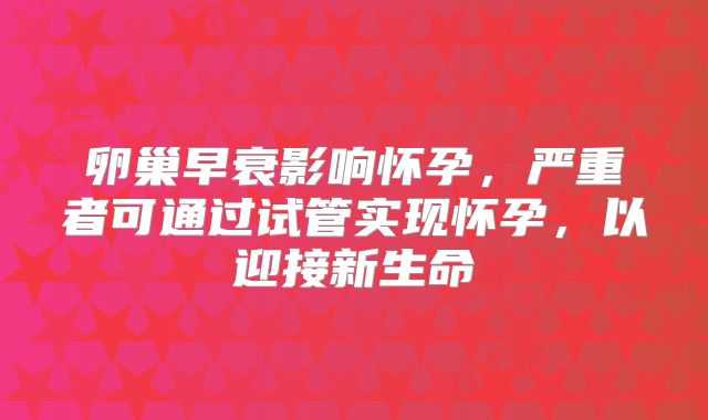 卵巢早衰影响怀孕，严重者可通过试管实现怀孕，以迎接新生命