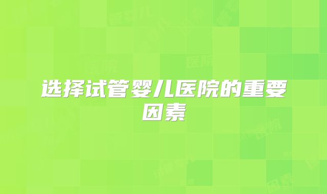 选择试管婴儿医院的重要因素