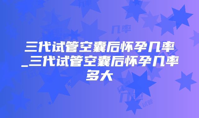 三代试管空囊后怀孕几率_三代试管空囊后怀孕几率多大