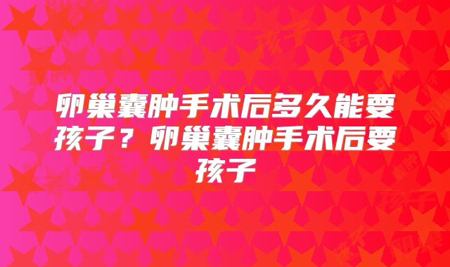 卵巢囊肿手术后多久能要孩子？卵巢囊肿手术后要孩子