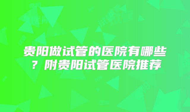 贵阳做试管的医院有哪些？附贵阳试管医院推荐