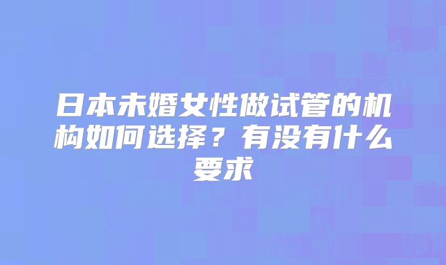 日本未婚女性做试管的机构如何选择？有没有什么要求