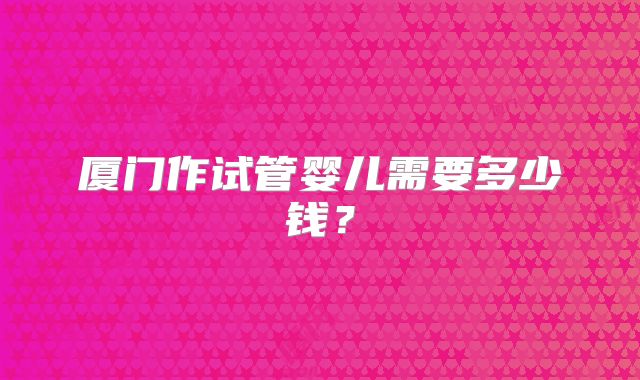 厦门作试管婴儿需要多少钱？