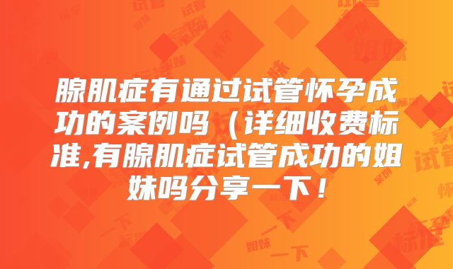 腺肌症有通过试管怀孕成功的案例吗(详细收费标准,有腺肌症试管成功的姐妹吗分享一下!