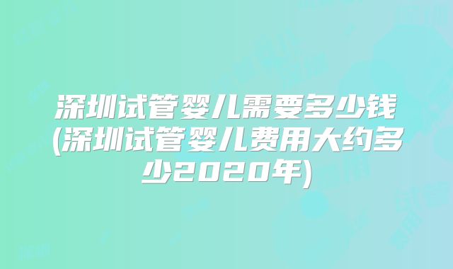 深圳试管婴儿需要多少钱(深圳试管婴儿费用大约多少2020年)