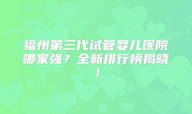 福州第三代试管婴儿医院哪家强?全新排行榜揭晓!