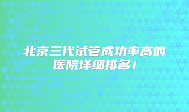 北京三代试管成功率高的医院详细排名！