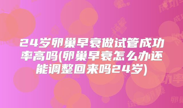24岁卵巢早衰做试管成功率高吗(卵巢早衰怎么办还能调整回来吗24岁)