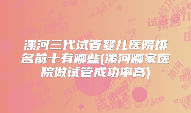 漯河三代试管婴儿医院排名前十有哪些(漯河哪家医院做试管成功率高)
