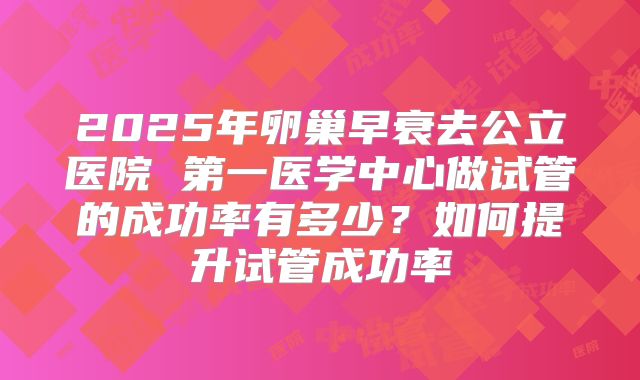 2025年卵巢早衰去公立医院 第一医学中心做试管的成功率有多少?如何提升试管成功率