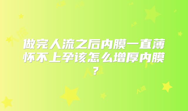 做完人流之后内膜一直薄怀不上孕该怎么增厚内膜?