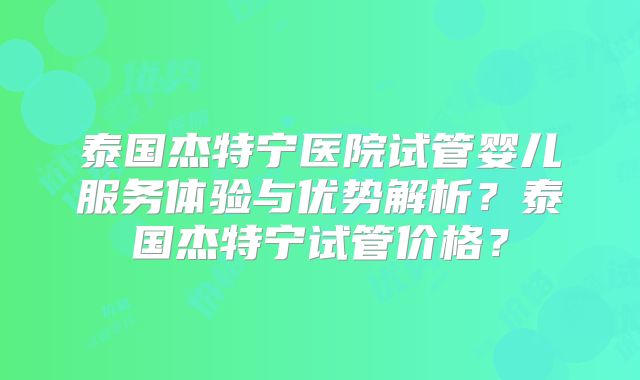泰国杰特宁医院试管婴儿服务体验与优势解析？泰国杰特宁试管价格？
