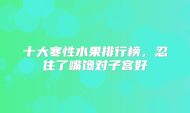 十大寒性水果排行榜，忍住了嘴馋对子宫好