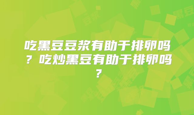吃黑豆豆浆有助于排卵吗?吃炒黑豆有助于排卵吗?