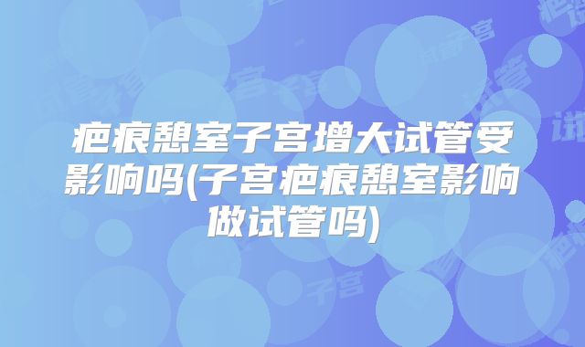 疤痕憩室子宫增大试管受影响吗(子宫疤痕憩室影响做试管吗)