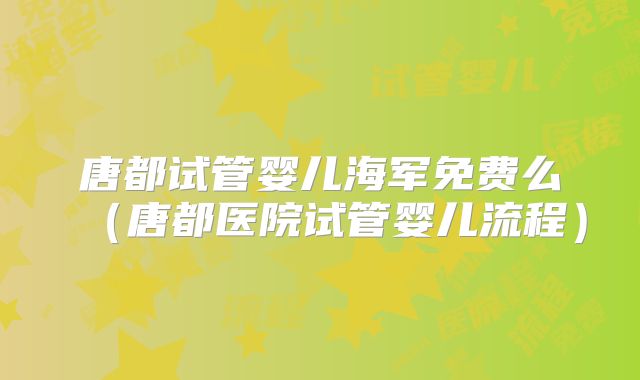 唐都试管婴儿海军免费么(唐都医院试管婴儿流程)