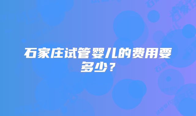 石家庄试管婴儿的费用要多少？