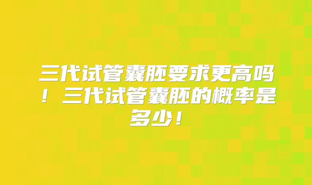 三代试管囊胚要求更高吗!三代试管囊胚的概率是多少!