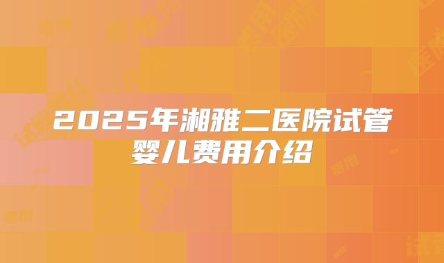 2025年湘雅二医院试管婴儿费用介绍