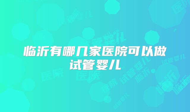 临沂有哪几家医院可以做试管婴儿