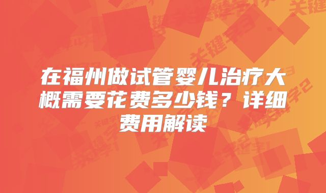 在福州做试管婴儿治疗大概需要花费多少钱?详细费用解读