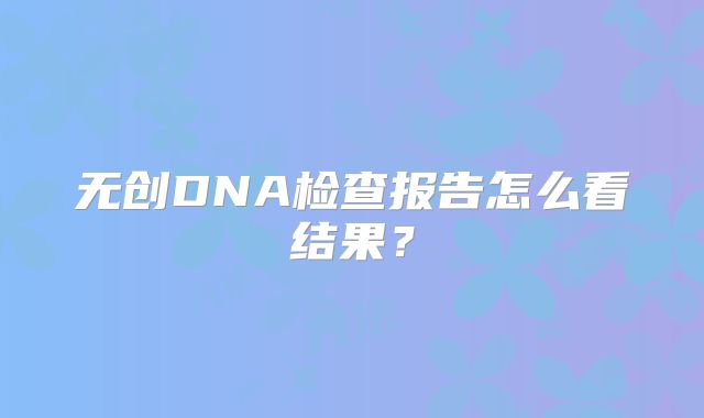 无创DNA检查报告怎么看结果？