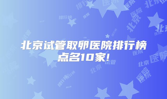 北京试管取卵医院排行榜点名10家!