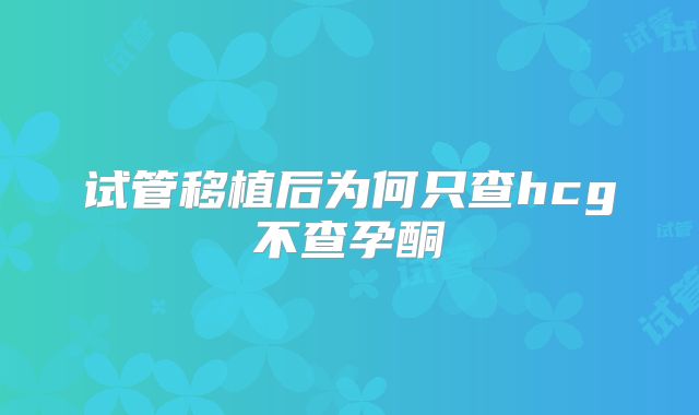 试管移植后为何只查hcg不查孕酮