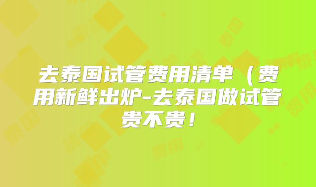 去泰国试管费用清单(费用新鲜出炉-去泰国做试管贵不贵!