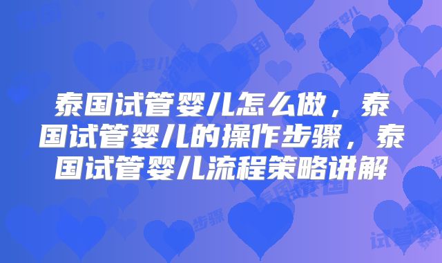 泰国试管婴儿怎么做，泰国试管婴儿的操作步骤，泰国试管婴儿流程策略讲解