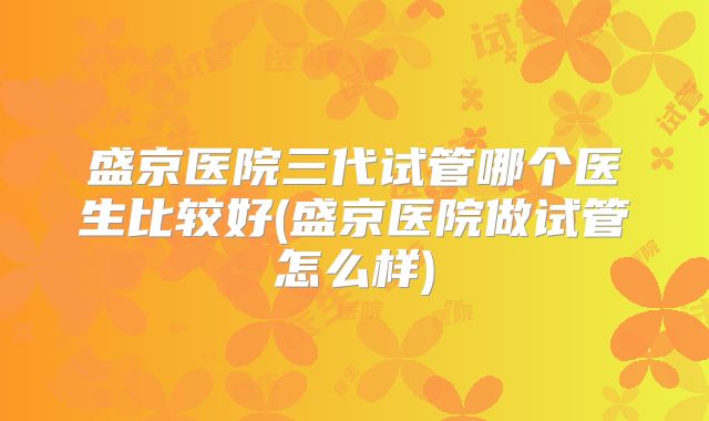 盛京医院三代试管哪个医生比较好(盛京医院做试管怎么样)