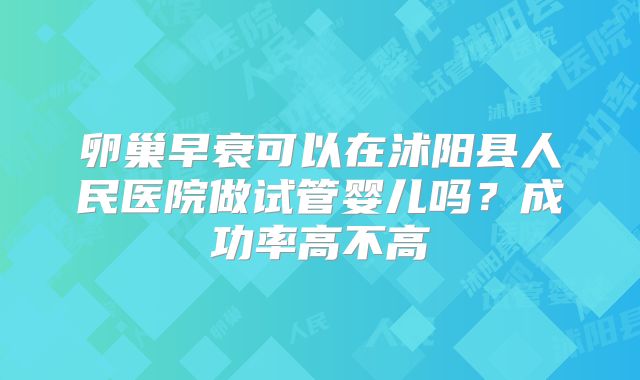 卵巢早衰可以在沭阳县人民医院做试管婴儿吗?成功率高不高