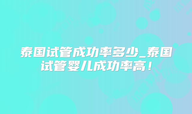 泰国试管成功率多少_泰国试管婴儿成功率高!