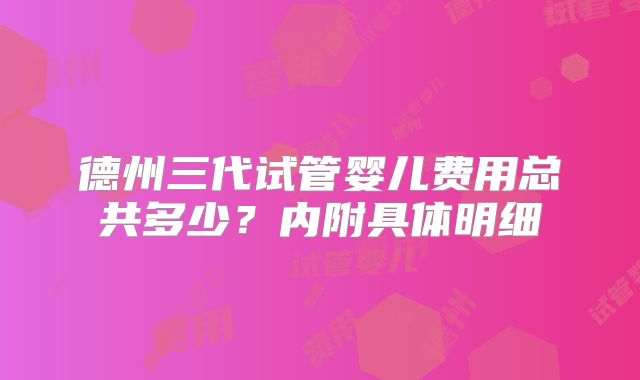 德州三代试管婴儿费用总共多少？内附具体明细