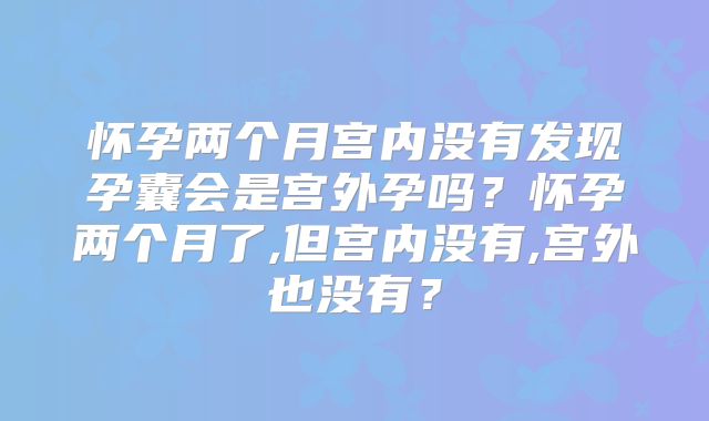 怀孕两个月宫内没有发现孕囊会是宫外孕吗？怀孕两个月了,但宫内没有,宫外也没有？