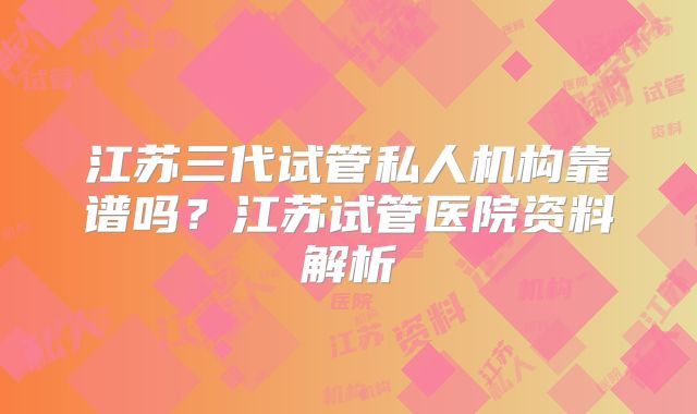 江苏三代试管私人机构靠谱吗？江苏试管医院资料解析