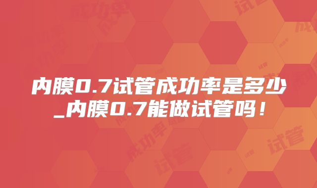 内膜0.7试管成功率是多少_内膜0.7能做试管吗!
