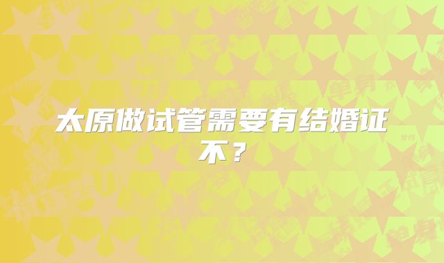 太原做试管需要有结婚证不?