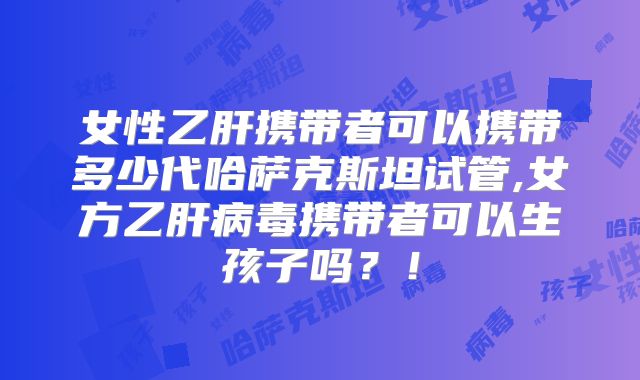 女性乙肝携带者可以携带多少代哈萨克斯坦试管,女方乙肝病毒携带者可以生孩子吗？！