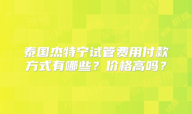 泰国杰特宁试管费用付款方式有哪些?价格高吗?